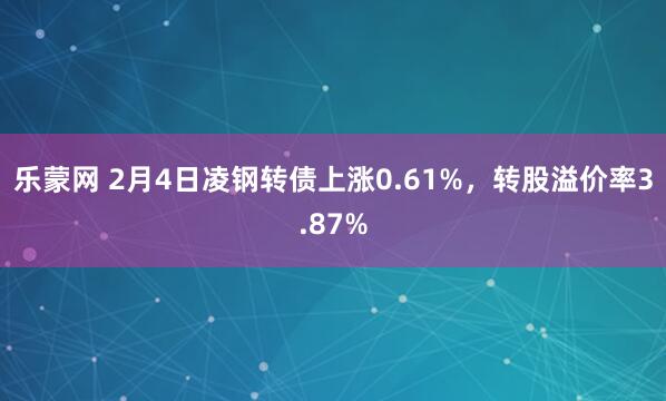 乐蒙网 2月4日凌钢转债上涨0.61%，转股溢价率3.87%