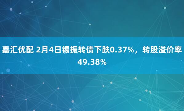 嘉汇优配 2月4日锡振转债下跌0.37%，转股溢价率49.38%