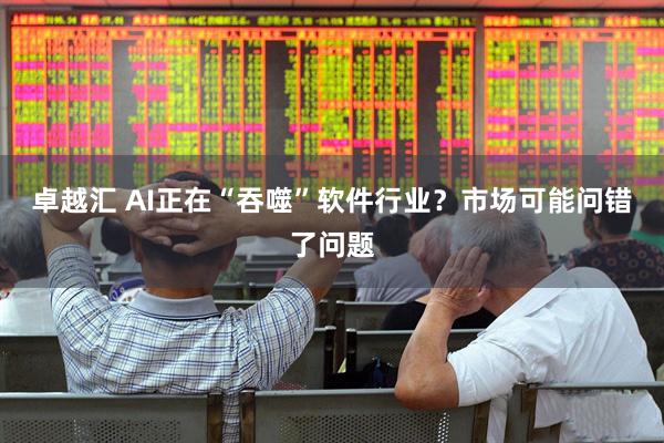 卓越汇 AI正在“吞噬”软件行业？市场可能问错了问题