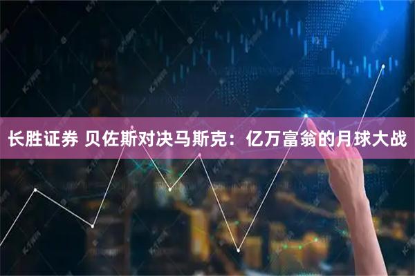 长胜证券 贝佐斯对决马斯克：亿万富翁的月球大战