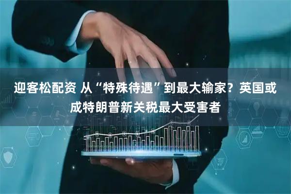 迎客松配资 从“特殊待遇”到最大输家？英国或成特朗普新关税最大受害者
