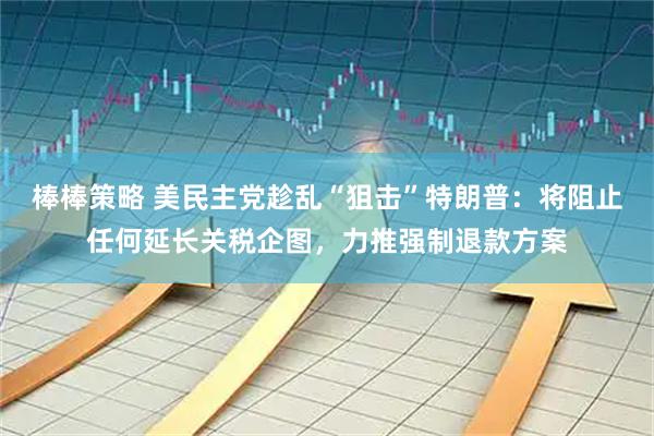 棒棒策略 美民主党趁乱“狙击”特朗普：将阻止任何延长关税企图，力推强制退款方案