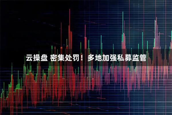 云操盘 密集处罚！多地加强私募监管