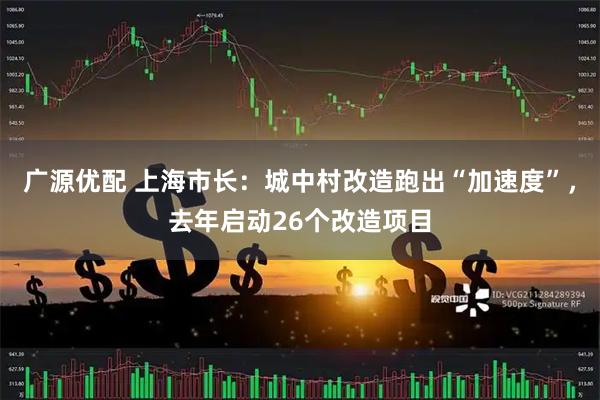 广源优配 上海市长：城中村改造跑出“加速度”，去年启动26个改造项目