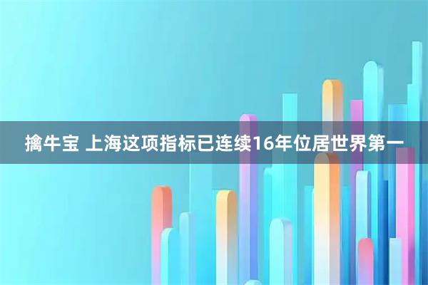 擒牛宝 上海这项指标已连续16年位居世界第一
