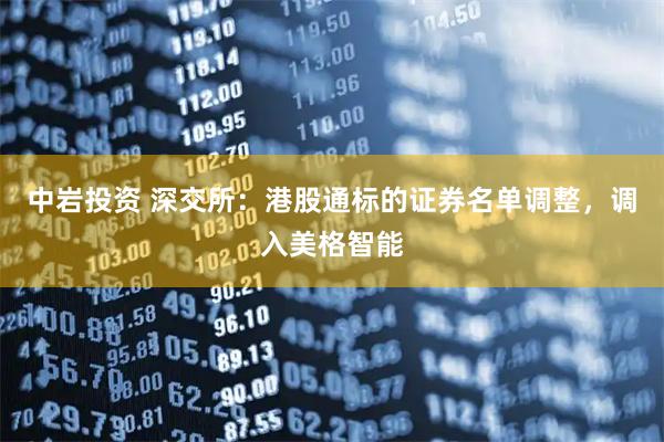 中岩投资 深交所：港股通标的证券名单调整，调入美格智能