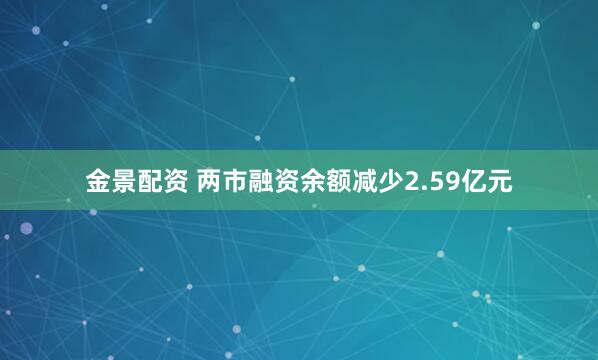 金景配资 两市融资余额减少2.59亿元