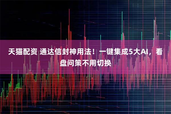 天猫配资 通达信封神用法！一键集成5大AI，看盘问策不用切换