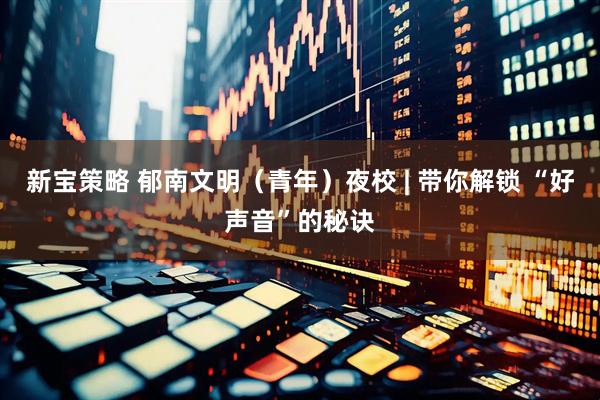 新宝策略 郁南文明（青年）夜校 | 带你解锁 “好声音”的秘诀