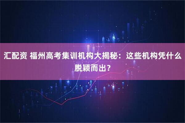 汇配资 福州高考集训机构大揭秘：这些机构凭什么脱颖而出？