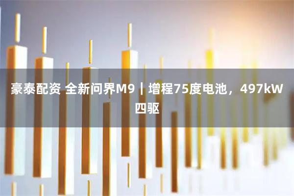 豪泰配资 全新问界M9｜增程75度电池，497kW四驱