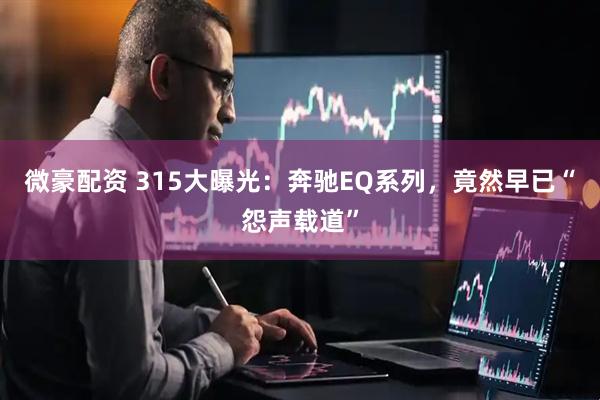微豪配资 315大曝光:奔驰EQ系列,竟然早已“怨声载道”