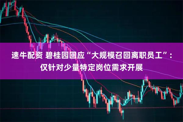 速牛配资 碧桂园回应“大规模召回离职员工”：仅针对少量特定岗位需求开展