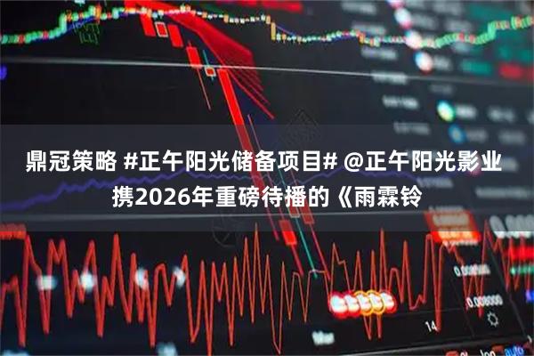 鼎冠策略 #正午阳光储备项目# @正午阳光影业 携2026年重磅待播的《雨霖铃