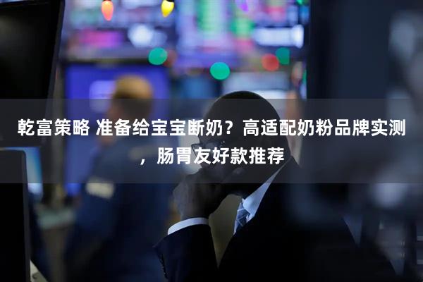 乾富策略 准备给宝宝断奶？高适配奶粉品牌实测，肠胃友好款推荐