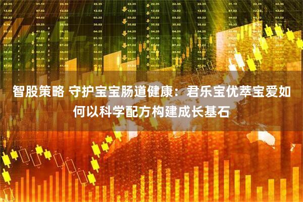 智股策略 守护宝宝肠道健康：君乐宝优萃宝爱如何以科学配方构建成长基石