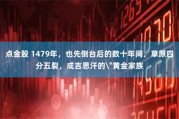点金股 1479年，也先倒台后的数十年间，草原四分五裂，成吉思汗的