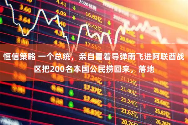 恒信策略 一个总统，亲自冒着导弹雨飞进阿联酋战区把200名本国公民捞回来，落地