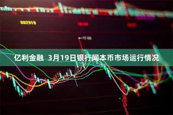 亿利金融  3月19日银行间本币市场运行情况