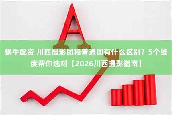 蜗牛配资 川西摄影团和普通团有什么区别？5个维度帮你选对【2026川西摄影指南】
