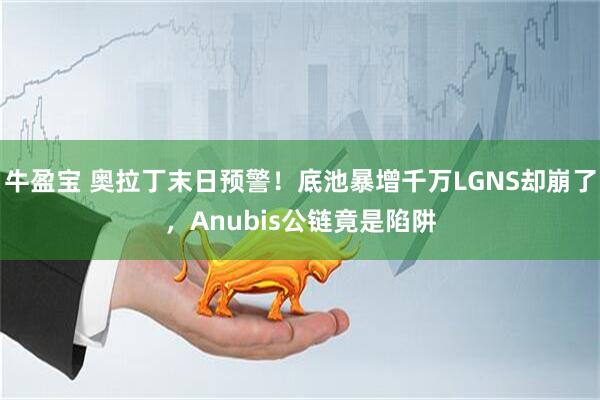 牛盈宝 奥拉丁末日预警！底池暴增千万LGNS却崩了，Anubis公链竟是陷阱