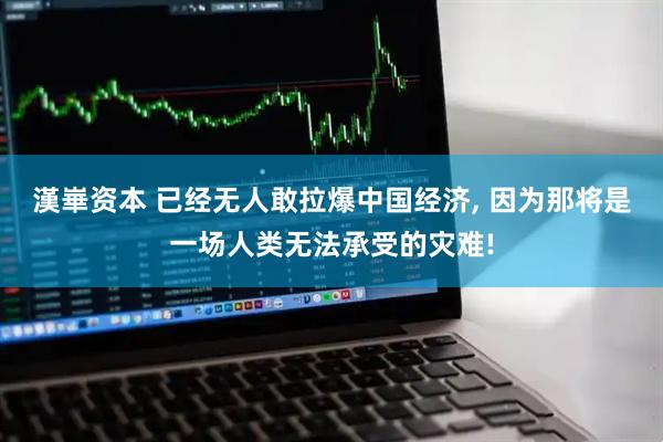漢崋资本 已经无人敢拉爆中国经济, 因为那将是一场人类无法承受的灾难!