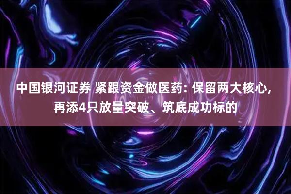 中国银河证券 紧跟资金做医药: 保留两大核心, 再添4只放量突破、筑底成功标的