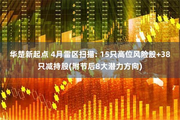 华楚新起点 4月雷区扫描: 15只高位风险股+38只减持股(附节后8大潜力方向)