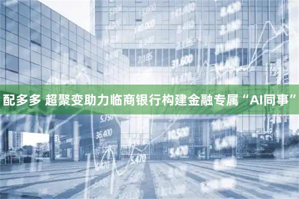 配多多 超聚变助力临商银行构建金融专属“AI同事”