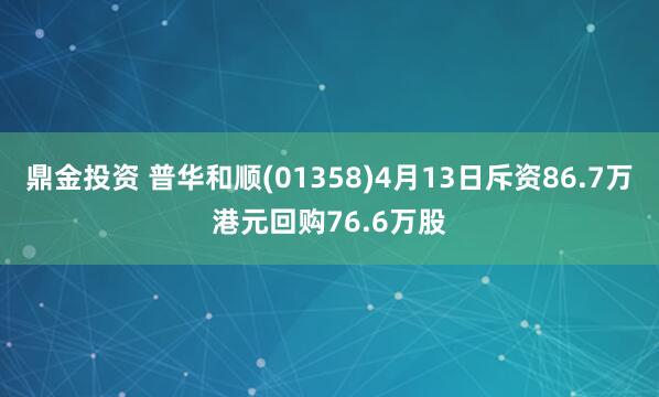 鼎金投资 普华和顺(01358)4月13日斥资86.7万港元回购76.6万股