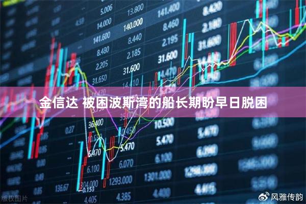 金信达 被困波斯湾的船长期盼早日脱困