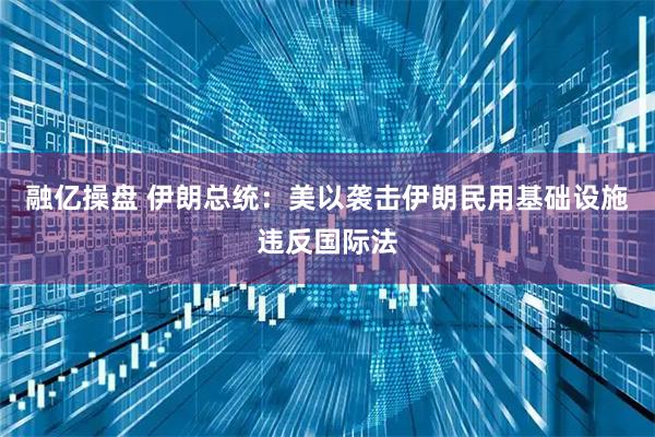 融亿操盘 伊朗总统：美以袭击伊朗民用基础设施违反国际法