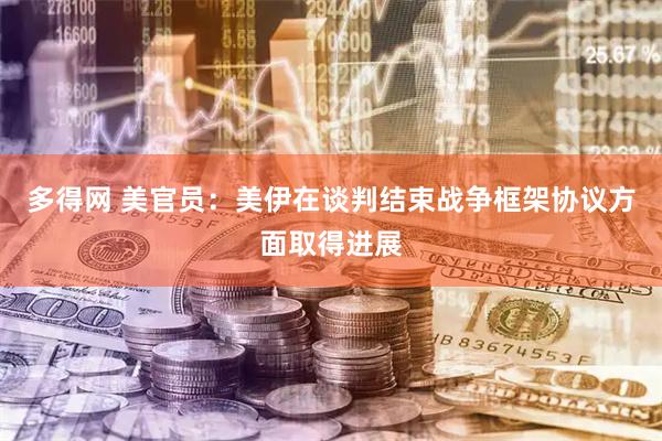 多得网 美官员：美伊在谈判结束战争框架协议方面取得进展