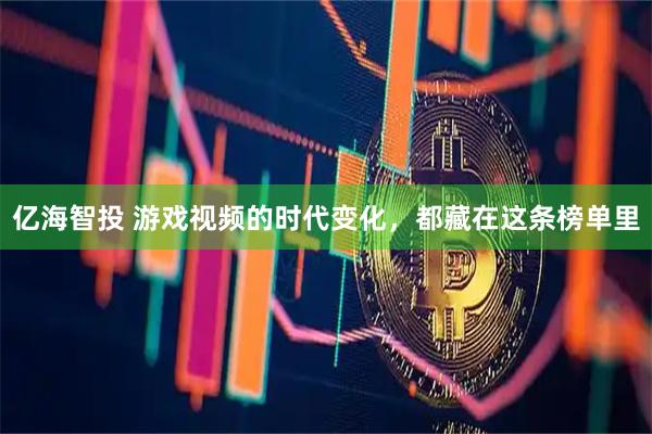 亿海智投 游戏视频的时代变化，都藏在这条榜单里