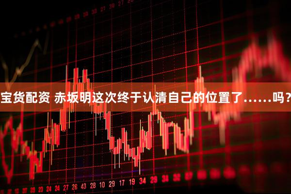 宝货配资 赤坂明这次终于认清自己的位置了……吗？