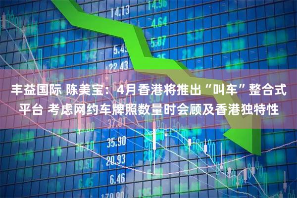 丰益国际 陈美宝：4月香港将推出“叫车”整合式平台 考虑网约车牌照数量时会顾及香港独特性