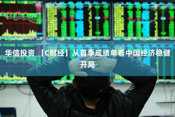 华信投资 【C财经】从首季成绩单看中国经济稳健开局