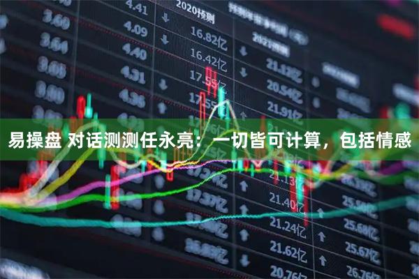 易操盘 对话测测任永亮：一切皆可计算，包括情感