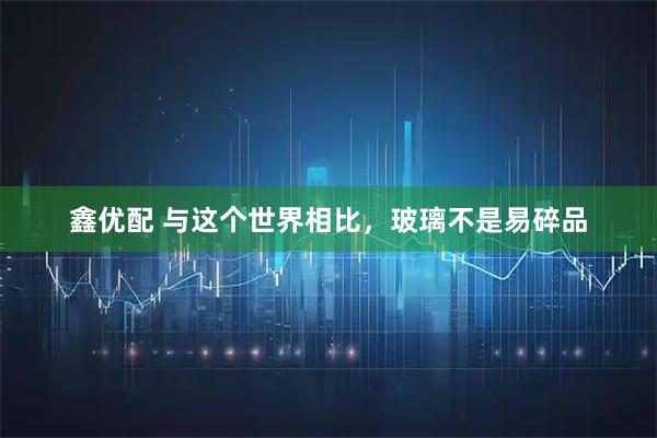 鑫优配 与这个世界相比,玻璃不是易碎品