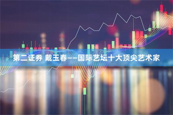第二证券 戴玉春——国际艺坛十大顶尖艺术家