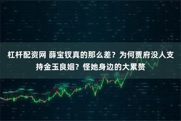 杠杆配资网 薛宝钗真的那么差?为何贾府没人支持金玉良姻?怪她身边的大累赘