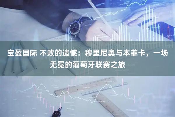 宝盈国际 不败的遗憾：穆里尼奥与本菲卡，一场无冕的葡萄牙联赛之旅