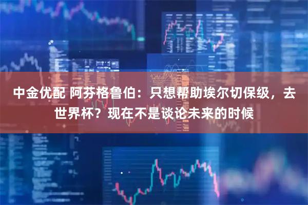 中金优配 阿芬格鲁伯：只想帮助埃尔切保级，去世界杯？现在不是谈论未来的时候
