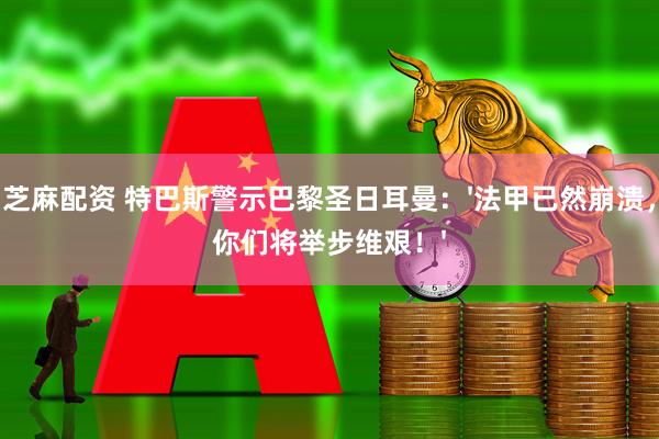 芝麻配资 特巴斯警示巴黎圣日耳曼：'法甲已然崩溃，你们将举步维艰！'