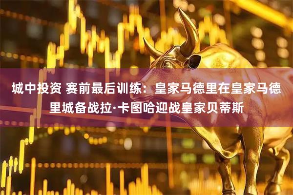 城中投资 赛前最后训练：皇家马德里在皇家马德里城备战拉·卡图哈迎战皇家贝蒂斯