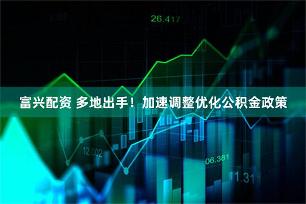 富兴配资 多地出手！加速调整优化公积金政策