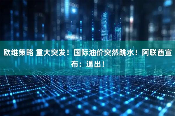 欧维策略 重大突发！国际油价突然跳水！阿联酋宣布：退出！