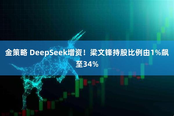 金策略 DeepSeek增资！梁文锋持股比例由1%飙至34%