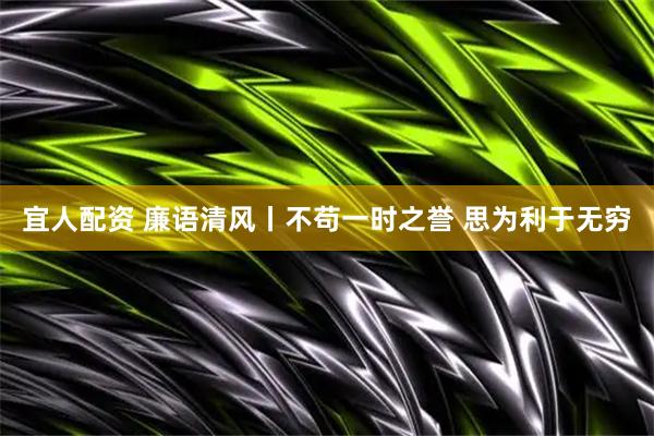 宜人配资 廉语清风丨不苟一时之誉 思为利于无穷