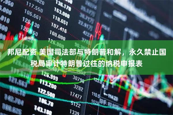 邦尼配资 美国司法部与特朗普和解，永久禁止国税局审计特朗普过往的纳税申报表